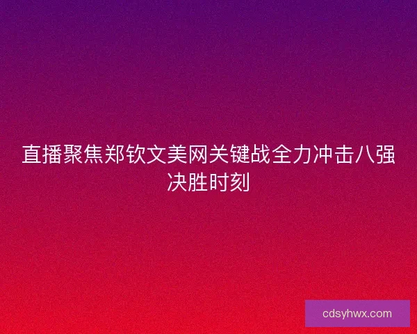 直播聚焦郑钦文美网关键战全力冲击八强决胜时刻