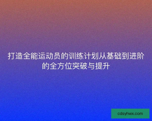 打造全能运动员的训练计划从基础到进阶的全方位突破与提升