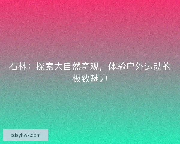 石林：探索大自然奇观，体验户外运动的极致魅力